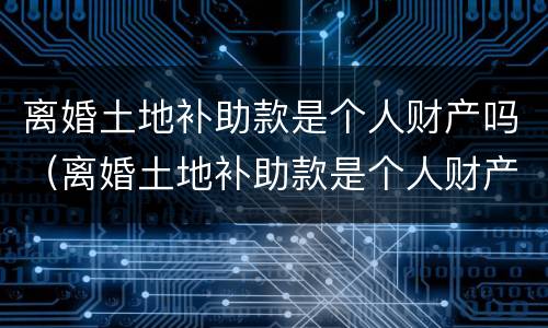 离婚土地补助款是个人财产吗（离婚土地补助款是个人财产吗）