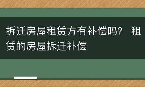 拆迁房屋租赁方有补偿吗？ 租赁的房屋拆迁补偿