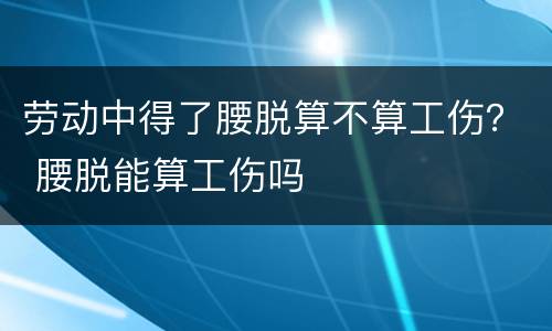 劳动中得了腰脱算不算工伤？ 腰脱能算工伤吗
