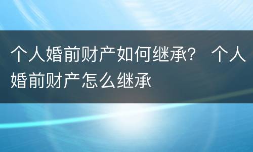 个人婚前财产如何继承？ 个人婚前财产怎么继承