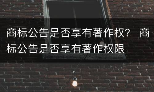 商标公告是否享有著作权？ 商标公告是否享有著作权限