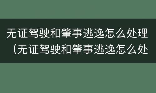 无证驾驶和肇事逃逸怎么处理（无证驾驶和肇事逃逸怎么处理的）