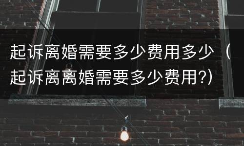 起诉离婚需要多少费用多少（起诉离离婚需要多少费用?）