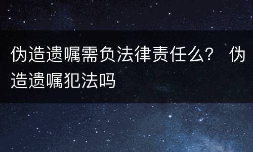伪造遗嘱需负法律责任么？ 伪造遗嘱犯法吗