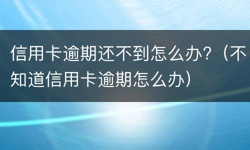 信用卡逾期还不到怎么办?（不知道信用卡逾期怎么办）