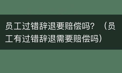 员工过错辞退要赔偿吗？（员工有过错辞退需要赔偿吗）