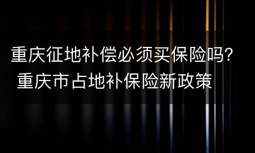 重庆征地补偿必须买保险吗？ 重庆市占地补保险新政策