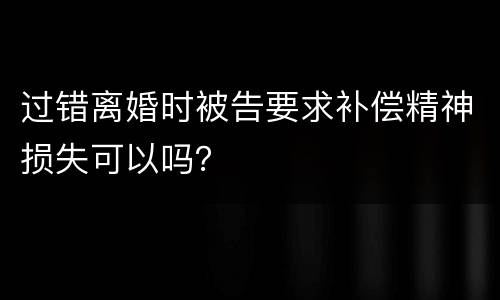 过错离婚时被告要求补偿精神损失可以吗？