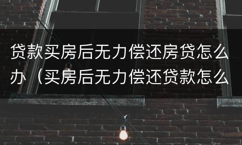 贷款买房后无力偿还房贷怎么办（买房后无力偿还贷款怎么解决）