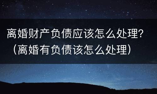 离婚财产负债应该怎么处理？（离婚有负债该怎么处理）