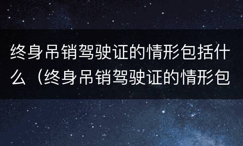 终身吊销驾驶证的情形包括什么（终身吊销驾驶证的情形包括什么内容）