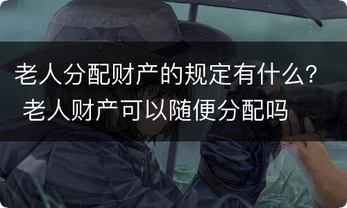 老人分配财产的规定有什么？ 老人财产可以随便分配吗