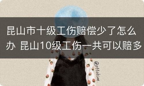昆山市十级工伤赔偿少了怎么办 昆山10级工伤一共可以赔多少