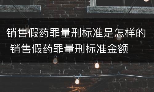 销售假药罪量刑标准是怎样的 销售假药罪量刑标准金额