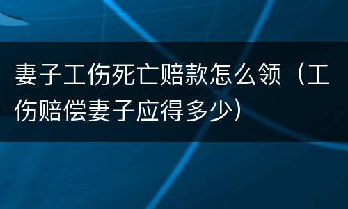 妻子工伤死亡赔款怎么领（工伤赔偿妻子应得多少）