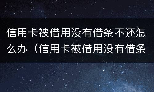 信用卡被借用没有借条不还怎么办（信用卡被借用没有借条不还怎么办呀）