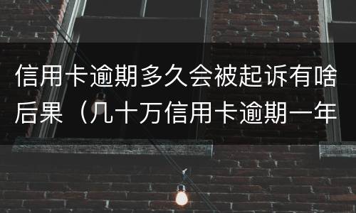 信用卡逾期多久会被起诉有啥后果（几十万信用卡逾期一年被起诉后果会怎么样）