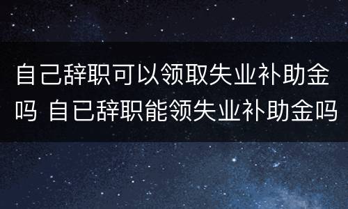 自己辞职可以领取失业补助金吗 自已辞职能领失业补助金吗?