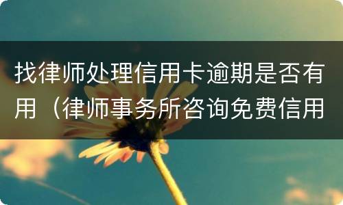 找律师处理信用卡逾期是否有用（律师事务所咨询免费信用卡逾期）