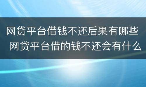 网贷平台借钱不还后果有哪些 网贷平台借的钱不还会有什么后果
