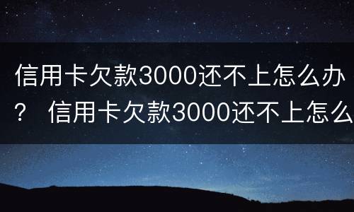 信用卡欠款3000还不上怎么办？ 信用卡欠款3000还不上怎么办呀