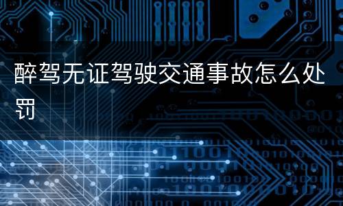 醉驾无证驾驶交通事故怎么处罚