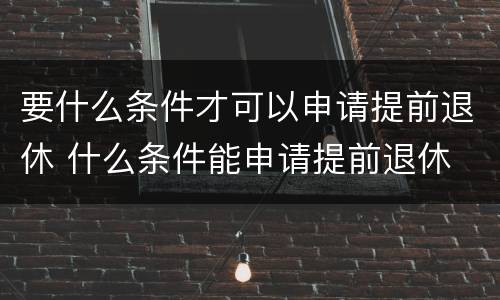 要什么条件才可以申请提前退休 什么条件能申请提前退休