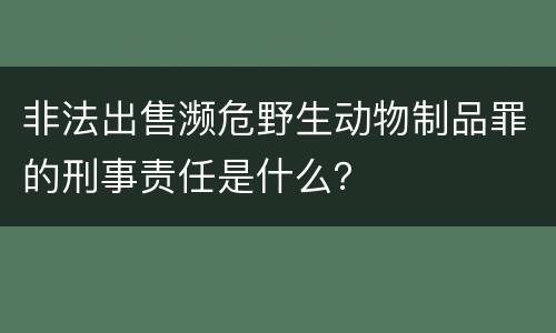 非法出售濒危野生动物制品罪的刑事责任是什么？