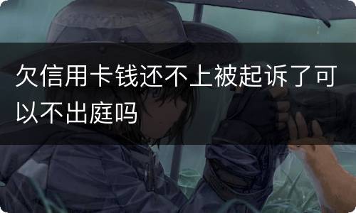 欠信用卡钱还不上被起诉了可以不出庭吗