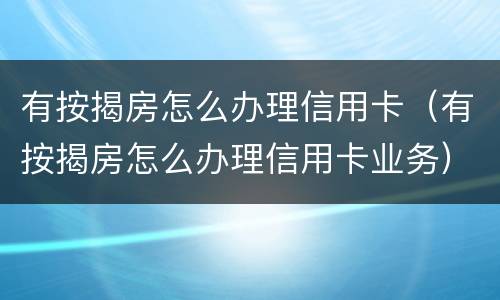 有按揭房怎么办理信用卡（有按揭房怎么办理信用卡业务）