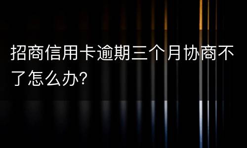 招商信用卡逾期三个月协商不了怎么办？