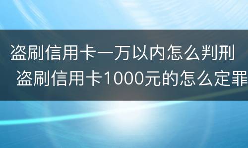 盗刷信用卡一万以内怎么判刑 盗刷信用卡1000元的怎么定罪