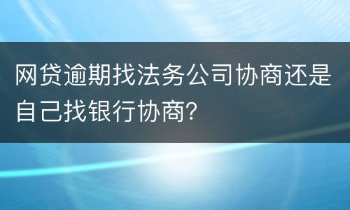 网贷逾期找法务公司协商还是自己找银行协商？