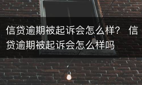 信贷逾期被起诉会怎么样？ 信贷逾期被起诉会怎么样吗