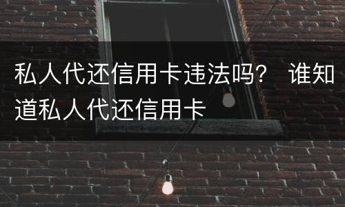 私人代还信用卡违法吗？ 谁知道私人代还信用卡