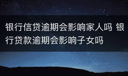 银行信贷逾期会影响家人吗 银行贷款逾期会影响子女吗