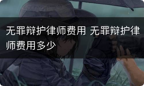 无罪辩护律师费用 无罪辩护律师费用多少