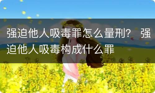 强迫他人吸毒罪怎么量刑？ 强迫他人吸毒构成什么罪