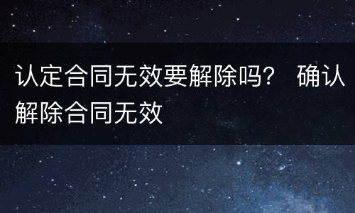 认定合同无效要解除吗？ 确认解除合同无效