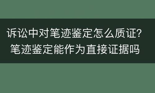 诉讼中对笔迹鉴定怎么质证？ 笔迹鉴定能作为直接证据吗
