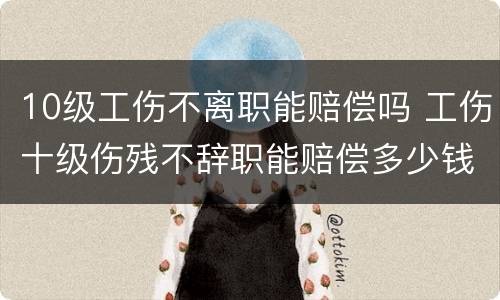 10级工伤不离职能赔偿吗 工伤十级伤残不辞职能赔偿多少钱