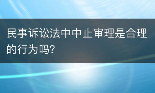 民事诉讼法中中止审理是合理的行为吗？