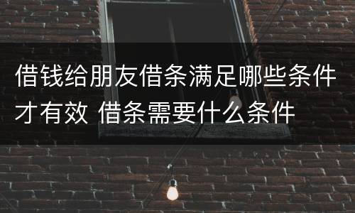 借钱给朋友借条满足哪些条件才有效 借条需要什么条件