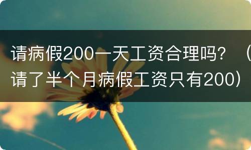 请病假200一天工资合理吗？（请了半个月病假工资只有200）