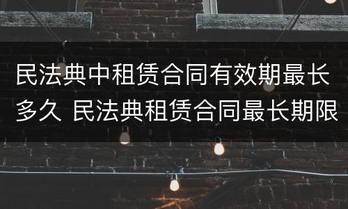 民法典中租赁合同有效期最长多久 民法典租赁合同最长期限