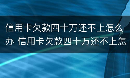 信用卡欠款四十万还不上怎么办 信用卡欠款四十万还不上怎么办呀