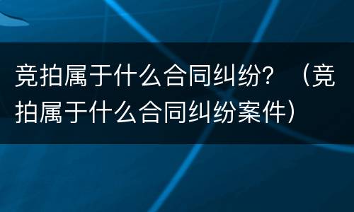 竞拍属于什么合同纠纷？（竞拍属于什么合同纠纷案件）