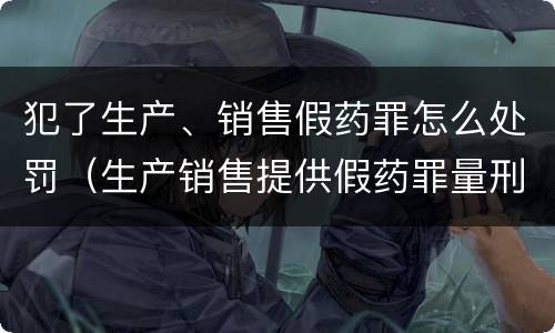 犯了生产、销售假药罪怎么处罚（生产销售提供假药罪量刑）