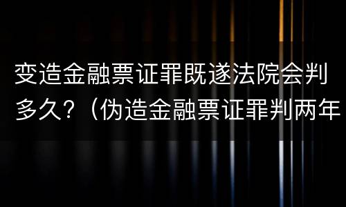 变造金融票证罪既遂法院会判多久?（伪造金融票证罪判两年）
