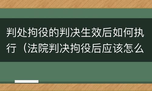 判处拘役的判决生效后如何执行（法院判决拘役后应该怎么执行）
